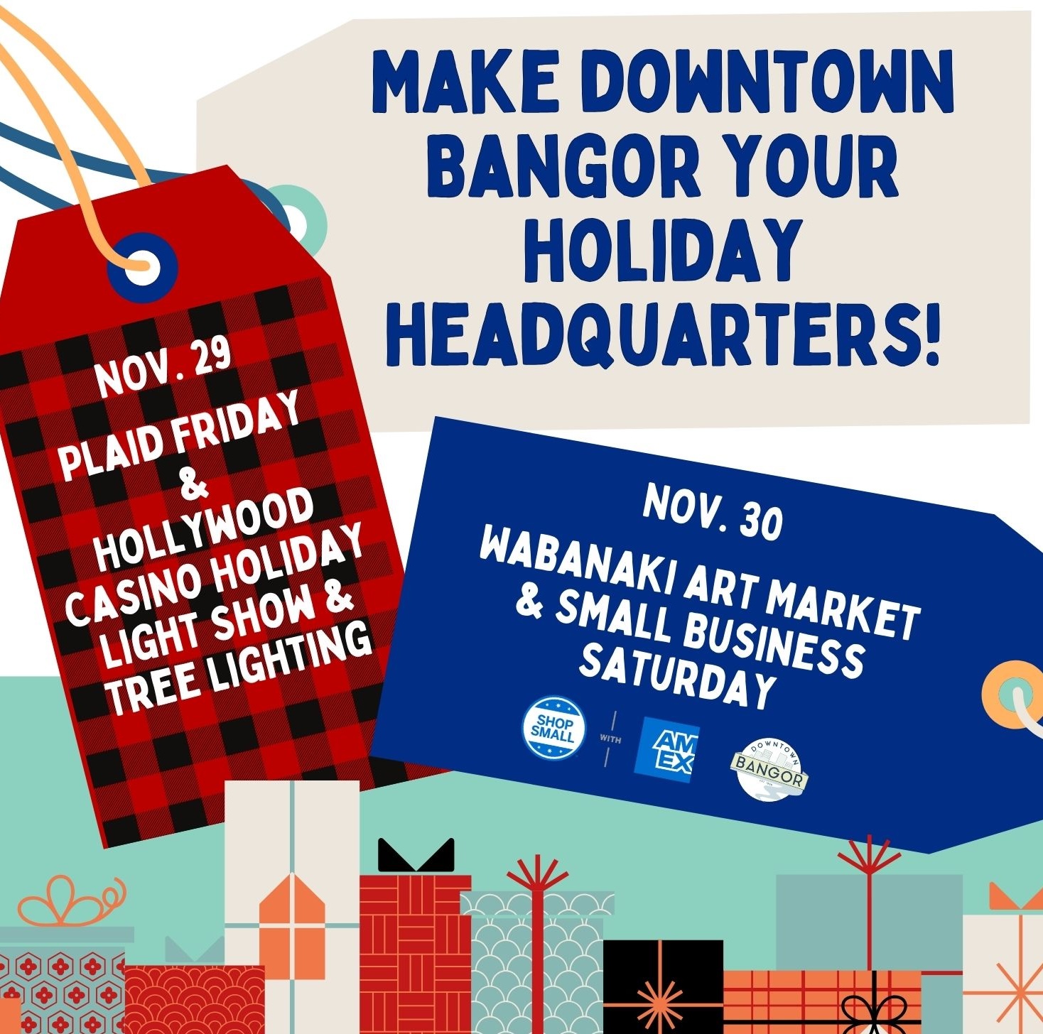 Make downtown Bangor your holiday headquartersNov 29 - Plaid Friday & Hollywood Casino Holiday Light Show & Tree Lighting / Nov 30 - Wabanaki Art Market & Small Business Saturday